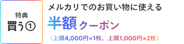 ［特典 買う①］メルカリでお買い物に使える半額クーポン（上限4,000円×1枚、上限1,000円×2枚）