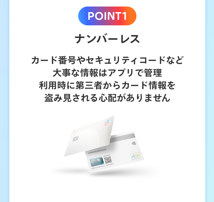 POINT1 ナンバーレス カード番号やセキュリティコードなど大事な情報はアプリで管理 利用時に第三者からカード情報を盗み見される心配がありません