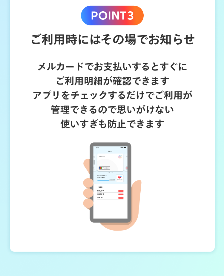 POINT3 ご利用時にはその場でお知らせ メルカードでお支払いするとすぐにご利用明細が確認できます アプリをチェックするだけでご利用が管理できるので思いがけない使いすぎも防止できます