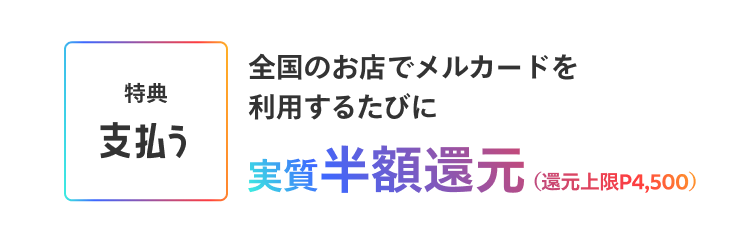 ［特典 支払う］全国のお店でメルカード利用するたびに実質半額還元(還元上限P4,500)